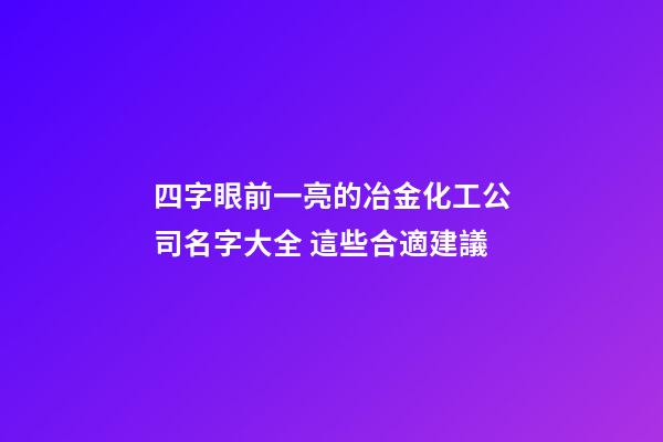 四字眼前一亮的冶金化工公司名字大全 這些合適建議-第1張-公司起名-玄機派